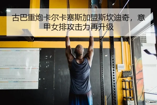 古巴重炮卡尔卡塞斯加盟斯坎迪奇，意甲女排攻击力再升级