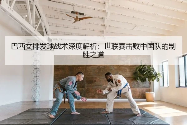巴西女排发球战术深度解析：世联赛击败中国队的制胜之道